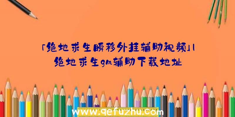 「绝地求生瞬移外挂辅助视频」|绝地求生gm辅助下载地址